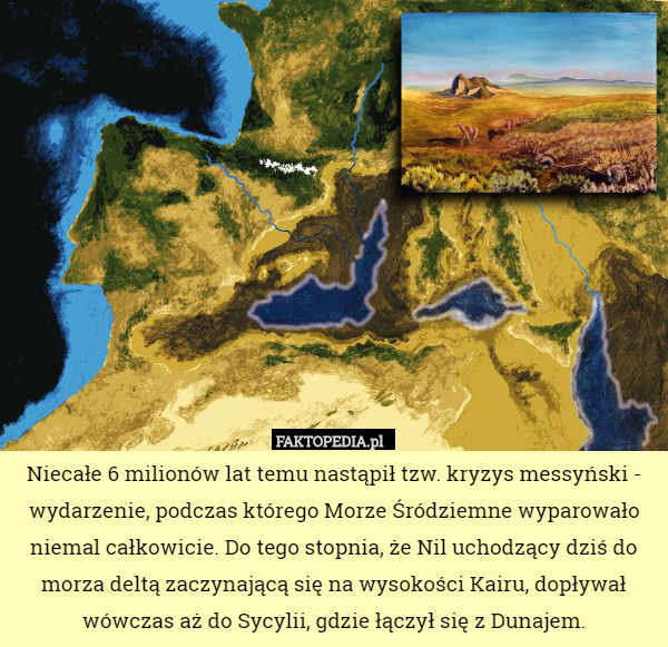 Niecałe 6 milionów lat temu nastąpił tzw. kryzys messyński - wydarzenie, podczas którego Morze Śródziemne wyparowało niemal całkowicie. Do tego stopnia, że Nil uchodzący dziś do morza deltą zaczynającą się na wysokości Kairu, dopływał wówczas aż do Sycylii, gdzie łączył się z Dunajem. 