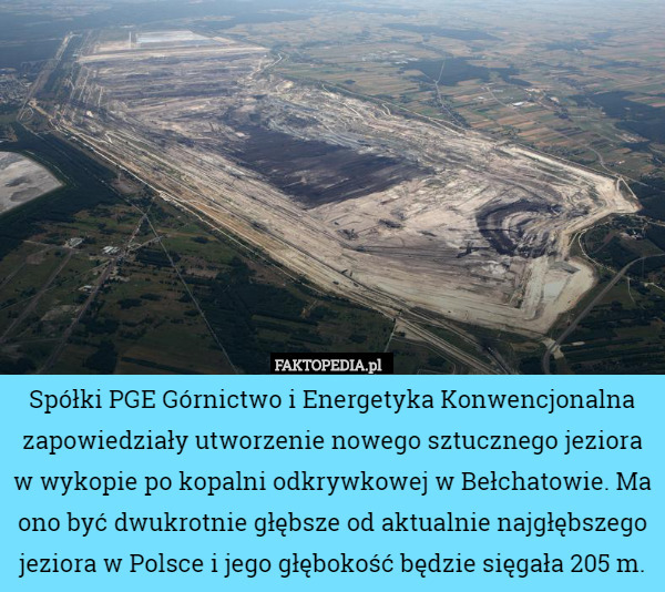 Spółki PGE Górnictwo i Energetyka Konwencjonalna zapowiedziały utworzenie nowego sztucznego jeziora w wykopie po kopalni odkrywkowej w Bełchatowie. Ma ono być dwukrotnie głębsze od aktualnie najgłębszego jeziora w Polsce i jego głębokość będzie sięgała 205 m. 