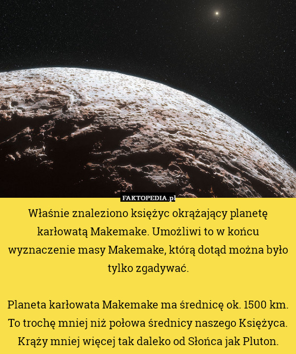 Właśnie znaleziono księżyc okrążający planetę karłowatą Makemake. Umożliwi to w końcu wyznaczenie masy Makemake, którą dotąd można było tylko zgadywać.

Planeta karłowata Makemake ma średnicę ok. 1500 km. To trochę mniej niż połowa średnicy naszego Księżyca.
Krąży mniej więcej tak daleko od Słońca jak Pluton. 