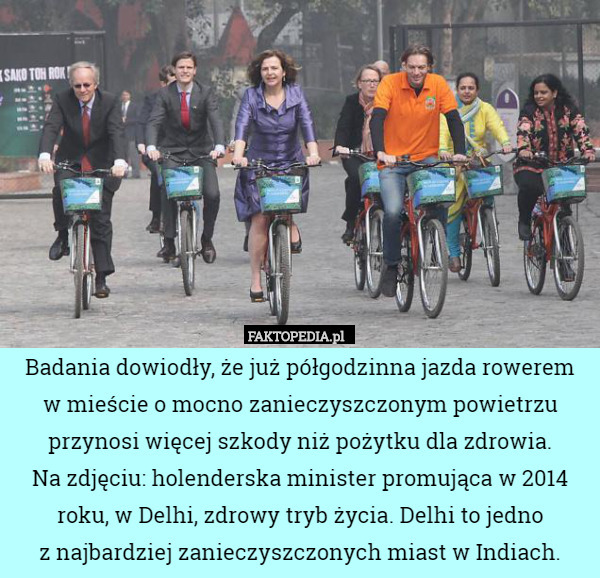 Badania dowiodły, że już półgodzinna jazda rowerem
w mieście o mocno zanieczyszczonym powietrzu przynosi więcej szkody niż pożytku dla zdrowia.
Na zdjęciu: holenderska minister promująca w 2014 roku, w Delhi, zdrowy tryb życia. Delhi to jedno
z najbardziej zanieczyszczonych miast w Indiach. 