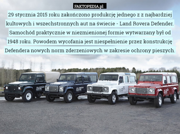 29 stycznia 2015 roku zakończono produkcję jednego z z najbardziej kultowych i wszechstronnych aut na świecie - Land Rovera Defender. Samochód praktycznie w niezmienionej formie wytwarzany był od 1948 roku. Powodem wycofania jest niespełnienie przez konstrukcję Defendera nowych norm zderzeniowych w zakresie ochrony pieszych. 