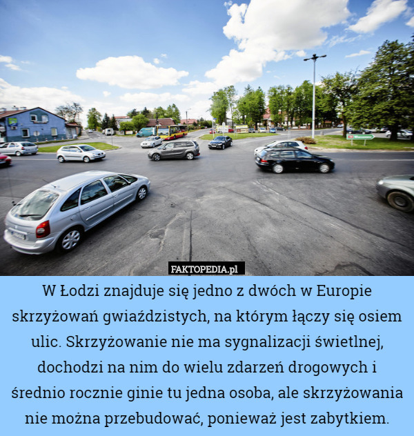 W Łodzi znajduje się jedno z dwóch w Europie skrzyżowań gwiaździstych, na którym łączy się osiem ulic. Skrzyżowanie nie ma sygnalizacji świetlnej, dochodzi na nim do wielu zdarzeń drogowych i średnio rocznie ginie tu jedna osoba, ale skrzyżowania nie można przebudować, ponieważ jest zabytkiem. 