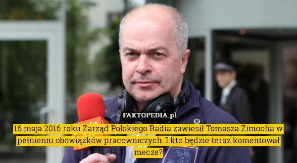 16 maja 2016 roku Zarząd Polskiego Radia zawiesił Tomasza Zimocha w pełnieniu obowiązków pracowniczych. I kto będzie teraz komentował mecze? 
