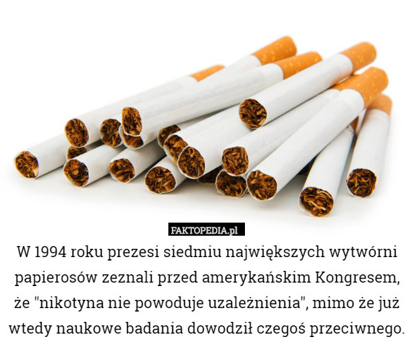 W 1994 roku prezesi siedmiu największych wytwórni papierosów zeznali przed amerykańskim Kongresem, że "nikotyna nie powoduje uzależnienia", mimo że już wtedy naukowe badania dowodził czegoś przeciwnego. 