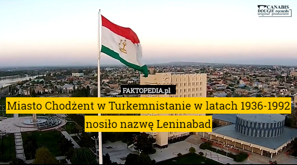Miasto Chodżent w Turkemnistanie w latach 1936-1992 nosiło nazwę Leninabad 
