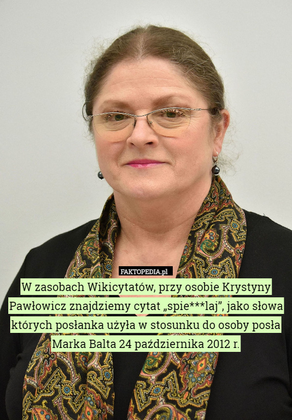 W zasobach Wikicytatów, przy osobie Krystyny Pawłowicz znajdziemy cytat „spie***laj”, jako słowa których posłanka użyła w stosunku do osoby posła Marka Balta 24 października 2012 r. 