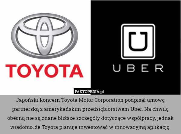 Japoński koncern Toyota Motor Corporation podpisał umowę partnerską z amerykańskim przedsiębiorstwem Uber. Na chwilę obecną nie są znane bliższe szczegóły dotyczące współpracy, jednak wiadomo, że Toyota planuje inwestować w innowacyjną aplikację. 