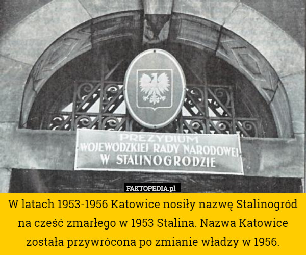 W latach 1953-1956 Katowice nosiły nazwę Stalinogród na cześć zmarłego w 1953 Stalina. Nazwa Katowice została przywrócona po zmianie władzy w 1956. 