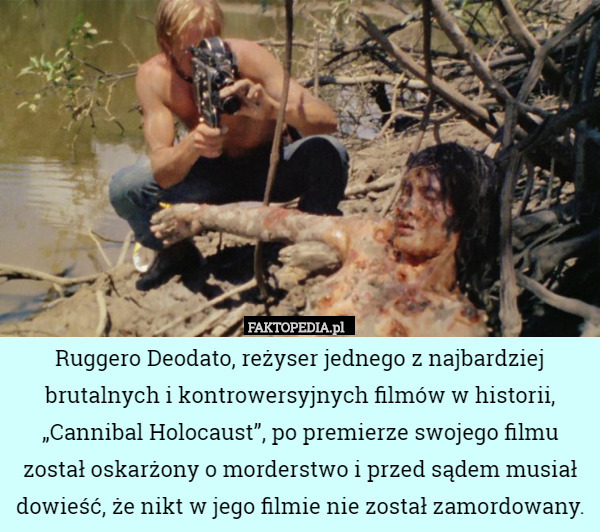 Ruggero Deodato, reżyser jednego z najbardziej brutalnych i kontrowersyjnych filmów w historii, „Cannibal Holocaust”, po premierze swojego filmu został oskarżony o morderstwo i przed sądem musiał dowieść, że nikt w jego filmie nie został zamordowany. 