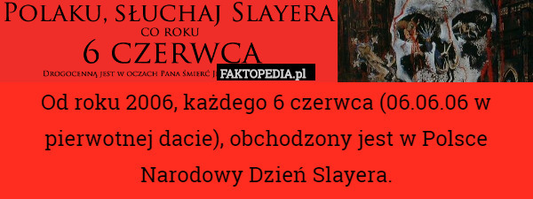 Od roku 2006, każdego 6 czerwca (06.06.06 w pierwotnej dacie), obchodzony jest w Polsce Narodowy Dzień Slayera. 