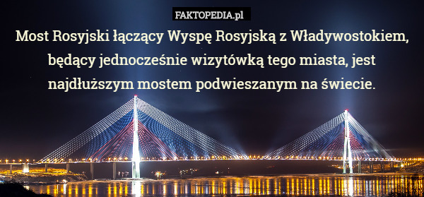 Most Rosyjski łączący Wyspę Rosyjską z Władywostokiem, będący jednocześnie wizytówką tego miasta, jest najdłuższym mostem podwieszanym na świecie. 
