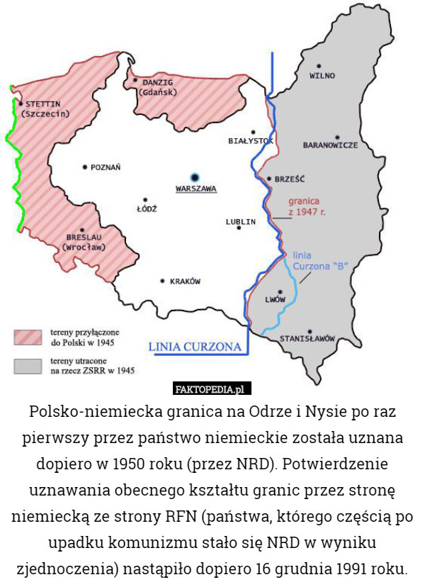 Polsko-niemiecka granica na Odrze i Nysie po raz pierwszy przez państwo niemieckie została uznana dopiero w 1950 roku (przez NRD). Potwierdzenie uznawania obecnego kształtu granic przez stronę niemiecką ze strony RFN (państwa, którego częścią po upadku komunizmu stało się NRD w wyniku zjednoczenia) nastąpiło dopiero 16 grudnia 1991 roku. 