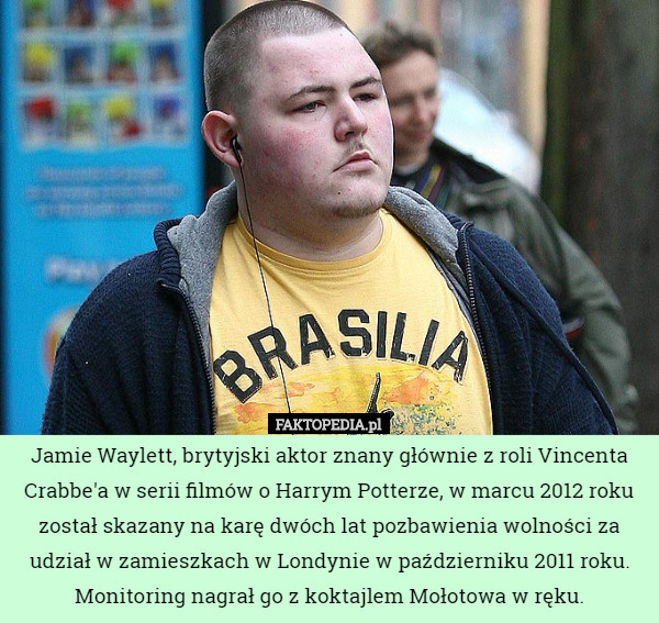 Jamie Waylett, brytyjski aktor znany głównie z roli Vincenta Crabbe'a w serii filmów o Harrym Potterze, w marcu 2012 roku został skazany na karę dwóch lat pozbawienia wolności za udział w zamieszkach w Londynie w październiku 2011 roku. Monitoring nagrał go z koktajlem Mołotowa w ręku. 