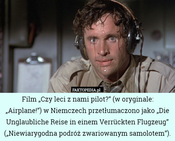Film „Czy leci z nami pilot?” (w oryginale: „Airplane!”) w Niemczech przetłumaczono jako „Die Unglaubliche Reise in einem Verrückten Flugzeug” („Niewiarygodna podróż zwariowanym samolotem”). 