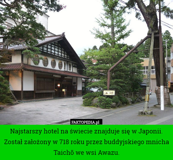 Najstarszy hotel na świecie znajduje się w Japonii. Został założony w 718 roku przez buddyjskiego mnicha Taichō we wsi Awazu. 