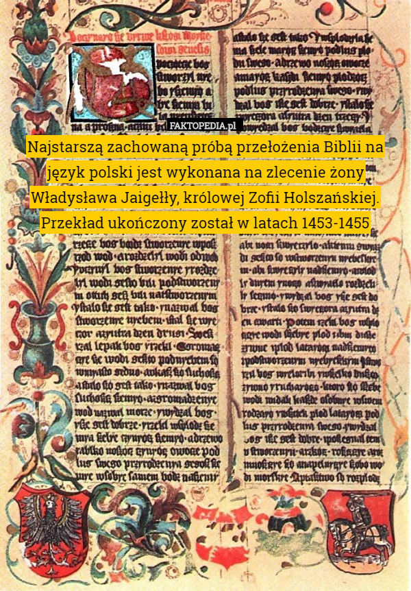Najstarszą zachowaną próbą przełożenia Biblii na język polski jest wykonana na zlecenie żony Władysława Jaigełły, królowej Zofii Holszańskiej. Przekład ukończony został w latach 1453-1455 