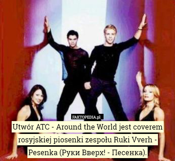 Utwór ATC - Around the World jest coverem rosyjskiej piosenki zespołu Ruki Vverh - Pesenka (Руки Вверх! - Песенка). 
