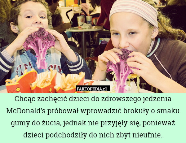 Chcąc zachęcić dzieci do zdrowszego jedzenia McDonald’s próbował wprowadzić brokuły o smaku gumy do żucia, jednak nie przyjęły się, ponieważ dzieci podchodziły do nich zbyt nieufnie. 