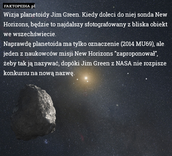 Wizja planetoidy Jim Green. Kiedy doleci do niej sonda New Horizons, będzie to najdalszy sfotografowany z bliska obiekt we wszechświecie.
Naprawdę planetoida ma tylko oznaczenie (2014 MU69), ale jeden z naukowców misji New Horizons "zaproponował", żeby tak ją nazywać, dopóki Jim Green z NASA nie rozpisze konkursu na nową nazwę. 