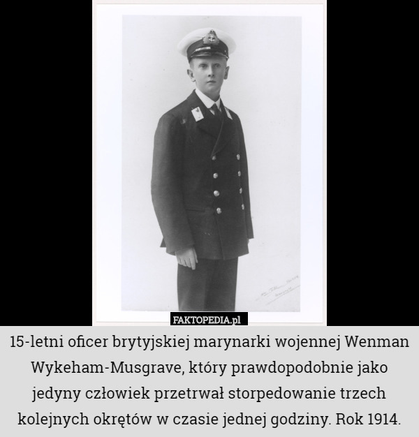 15-letni oficer brytyjskiej marynarki wojennej Wenman Wykeham-Musgrave, który prawdopodobnie jako jedyny człowiek przetrwał storpedowanie trzech kolejnych okrętów w czasie jednej godziny. Rok 1914. 