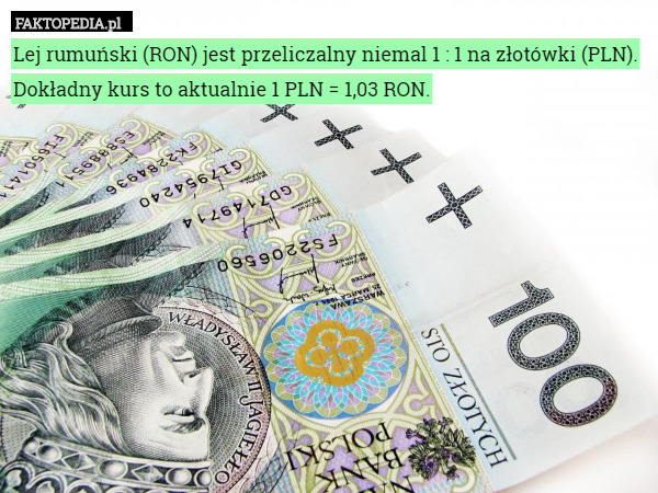 Lej rumuński (RON) jest przeliczalny niemal 1 : 1 na złotówki (PLN). Dokładny kurs to aktualnie 1 PLN = 1,03 RON. 