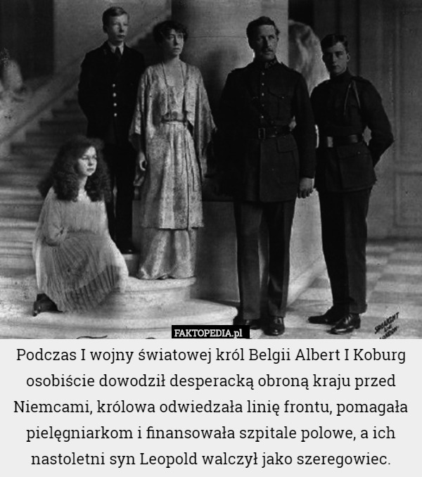 Podczas I wojny światowej król Belgii Albert I Koburg osobiście dowodził desperacką obroną kraju przed Niemcami, królowa odwiedzała linię frontu, pomagała pielęgniarkom i finansowała szpitale polowe, a ich nastoletni syn Leopold walczył jako szeregowiec. 