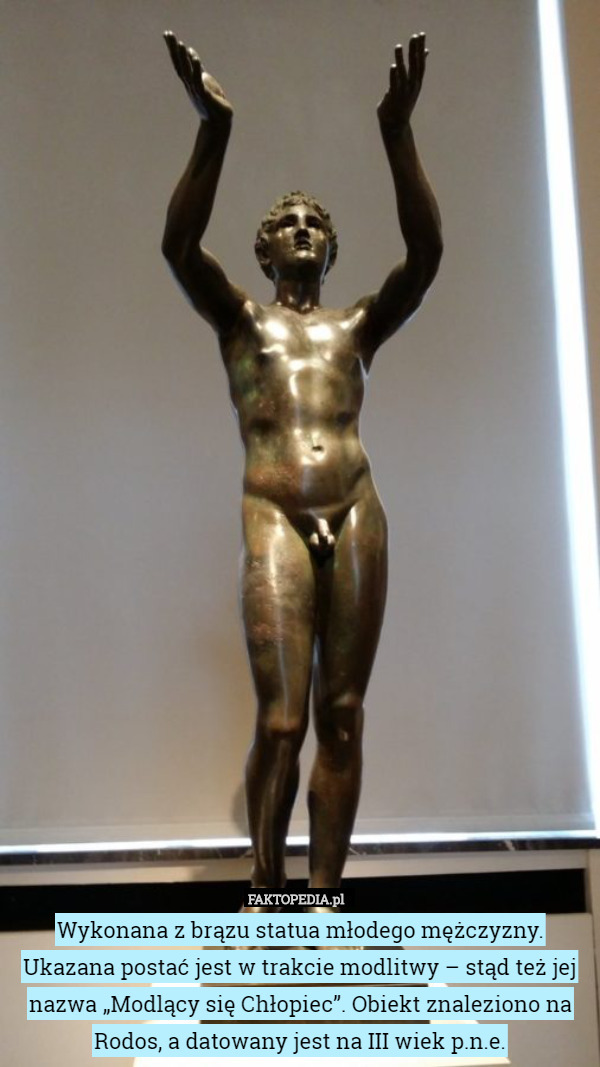 Wykonana z brązu statua młodego mężczyzny. Ukazana postać jest w trakcie modlitwy – stąd też jej nazwa „Modlący się Chłopiec”. Obiekt znaleziono na Rodos, a datowany jest na III wiek p.n.e. 
