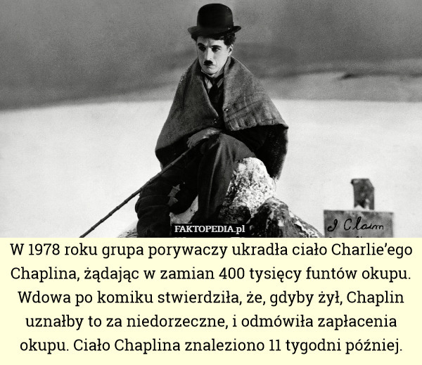 W 1978 roku grupa porywaczy ukradła ciało Charlie’ego Chaplina, żądając w zamian 400 tysięcy funtów okupu. Wdowa po komiku stwierdziła, że, gdyby żył, Chaplin uznałby to za niedorzeczne, i odmówiła zapłacenia okupu. Ciało Chaplina znaleziono 11 tygodni później. 