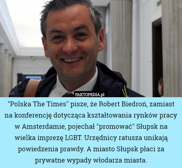 "Polska The Times" pisze, że Robert Biedroń, zamiast na konferencję dotycząca kształtowania rynków pracy w Amsterdamie, pojechał "promować" Słupsk na wielka imprezę LGBT. Urzędnicy ratusza unikają powiedzenia prawdy. A miasto Słupsk płaci za prywatne wypady włodarza miasta. 