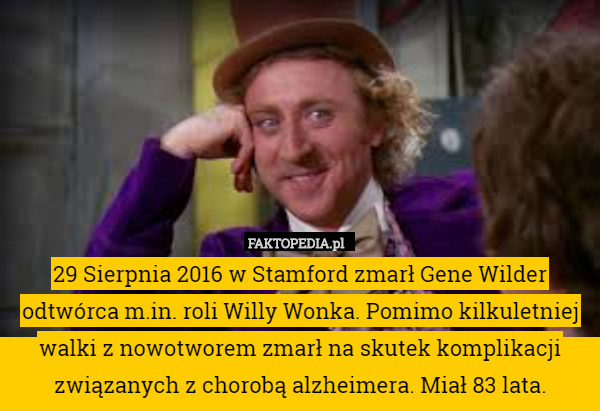 29 Sierpnia 2016 w Stamford zmarł Gene Wilder odtwórca m.in. roli Willy Wonka. Pomimo kilkuletniej walki z nowotworem zmarł na skutek komplikacji związanych z chorobą alzheimera. Miał 83 lata. 