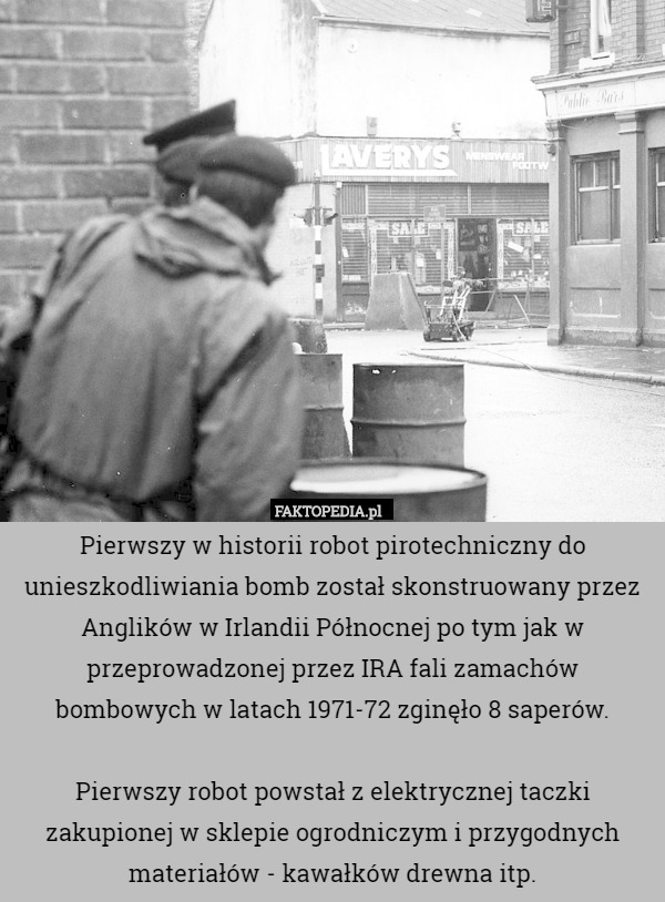 Pierwszy w historii robot pirotechniczny do unieszkodliwiania bomb został skonstruowany przez Anglików w Irlandii Północnej po tym jak w przeprowadzonej przez IRA fali zamachów bombowych w latach 1971-72 zginęło 8 saperów.

Pierwszy robot powstał z elektrycznej taczki zakupionej w sklepie ogrodniczym i przygodnych materiałów - kawałków drewna itp. 