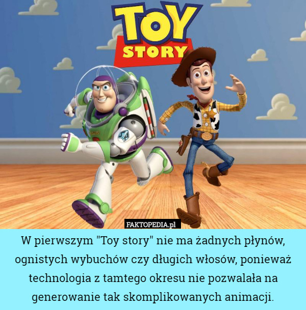 W pierwszym "Toy story" nie ma żadnych płynów, ognistych wybuchów czy długich włosów, ponieważ technologia z tamtego okresu nie pozwalała na generowanie tak skomplikowanych animacji. 