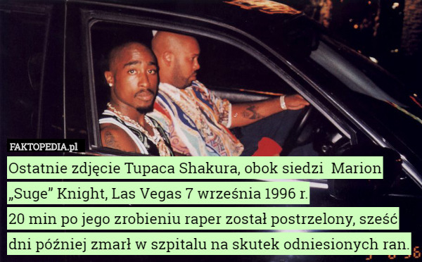 Ostatnie zdjęcie Tupaca Shakura, obok siedzi  Marion „Suge” Knight, Las Vegas 7 września 1996 r.
20 min po jego zrobieniu raper został postrzelony, sześć dni później zmarł w szpitalu na skutek odniesionych ran. 
