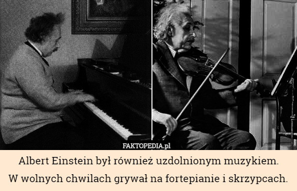 Albert Einstein był również uzdolnionym muzykiem.
 W wolnych chwilach grywał na fortepianie i skrzypcach. 
