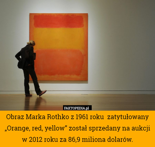Obraz Marka Rothko z 1961 roku  zatytułowany „Orange, red, yellow” został sprzedany na aukcji w 2012 roku za 86,9 miliona dolarów. 