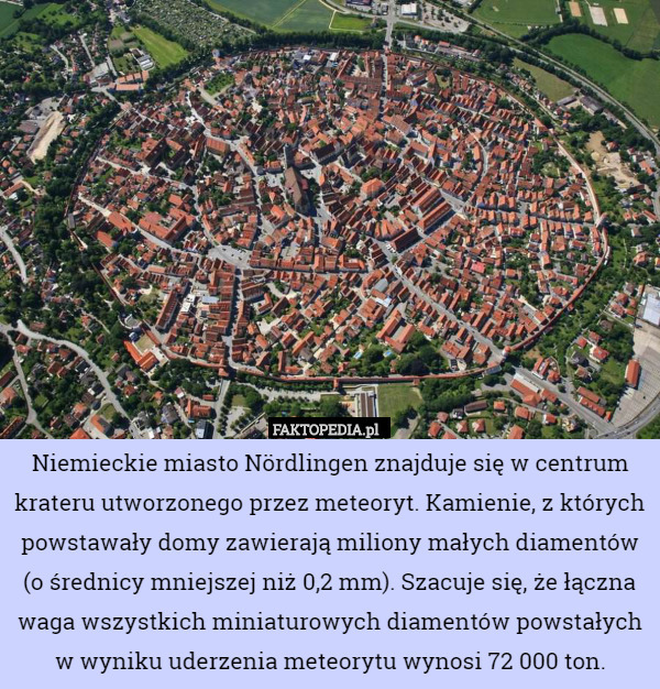 Niemieckie miasto Nördlingen znajduje się w centrum krateru utworzonego przez meteoryt. Kamienie, z których powstawały domy zawierają miliony małych diamentów (o średnicy mniejszej niż 0,2 mm). Szacuje się, że łączna waga wszystkich miniaturowych diamentów powstałych w wyniku uderzenia meteorytu wynosi 72 000 ton. 