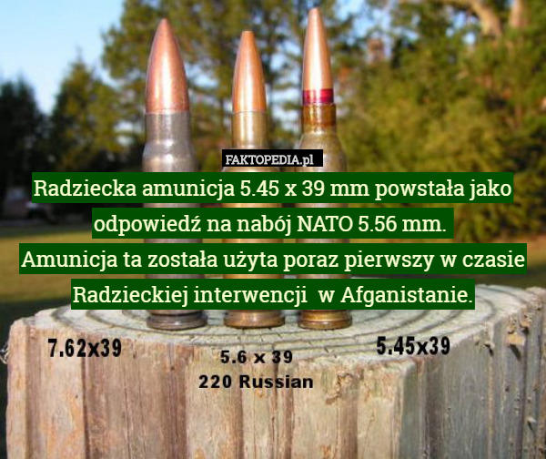 Radziecka amunicja 5.45 x 39 mm powstała jako odpowiedź na nabój NATO 5.56 mm. 
Amunicja ta została użyta poraz pierwszy w czasie Radzieckiej interwencji  w Afganistanie. 