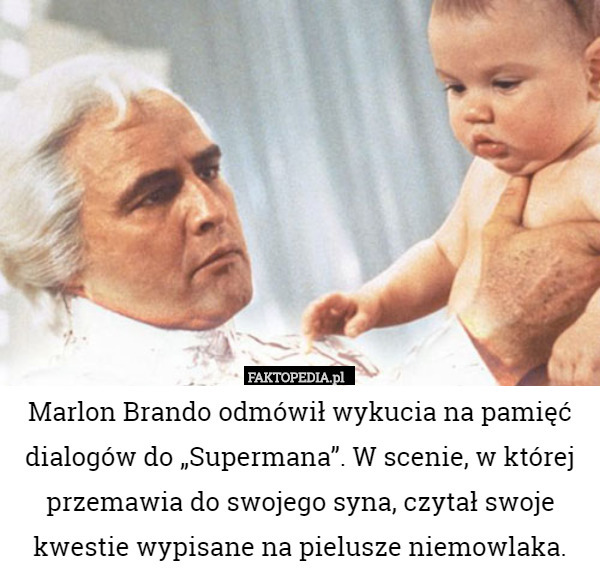 Marlon Brando odmówił wykucia na pamięć dialogów do „Supermana”. W scenie, w której przemawia do swojego syna, czytał swoje kwestie wypisane na pielusze niemowlaka. 