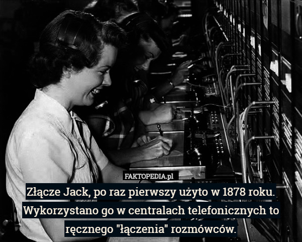 Złącze Jack, po raz pierwszy użyto w 1878 roku. Wykorzystano go w centralach telefonicznych to ręcznego "łączenia" rozmówców. 