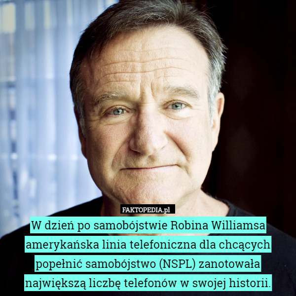 W dzień po samobójstwie Robina Williamsa amerykańska linia telefoniczna dla chcących popełnić samobójstwo (NSPL) zanotowała największą liczbę telefonów w swojej historii. 