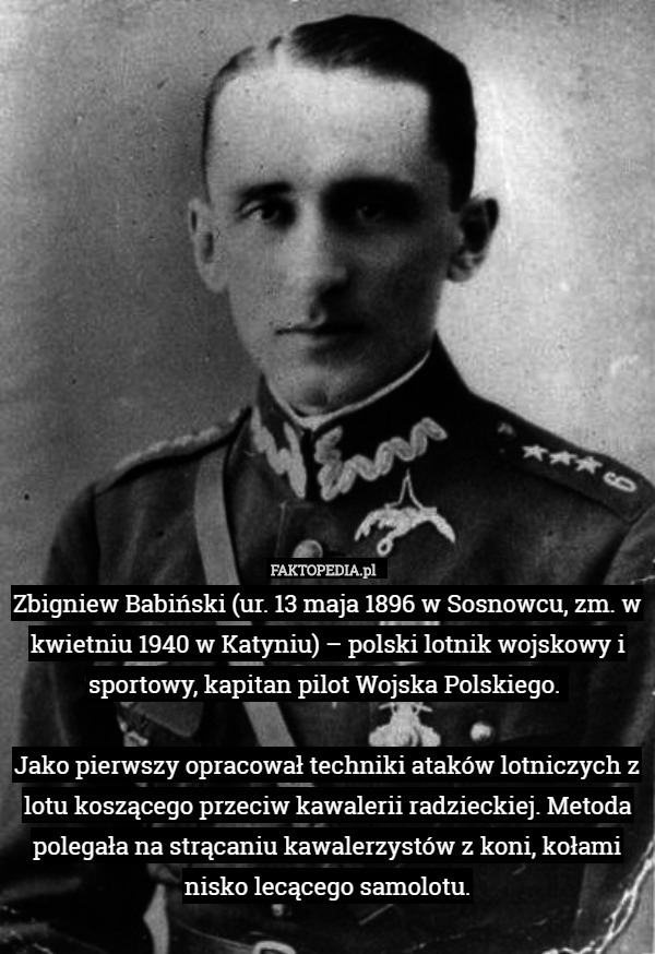 Zbigniew Babiński (ur. 13 maja 1896 w Sosnowcu, zm. w kwietniu 1940 w Katyniu) – polski lotnik wojskowy i sportowy, kapitan pilot Wojska Polskiego. 

Jako pierwszy opracował techniki ataków lotniczych z lotu koszącego przeciw kawalerii radzieckiej. Metoda polegała na strącaniu kawalerzystów z koni, kołami nisko lecącego samolotu. 