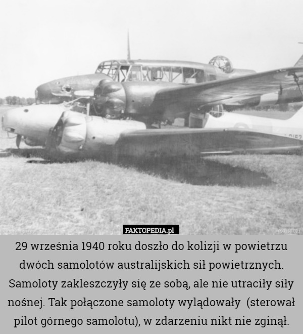 29 września 1940 roku doszło do kolizji w powietrzu dwóch samolotów australijskich sił powietrznych. Samoloty zakleszczyły się ze sobą, ale nie utraciły siły nośnej. Tak połączone samoloty wylądowały  (sterował pilot górnego samolotu), w zdarzeniu nikt nie zginął. 