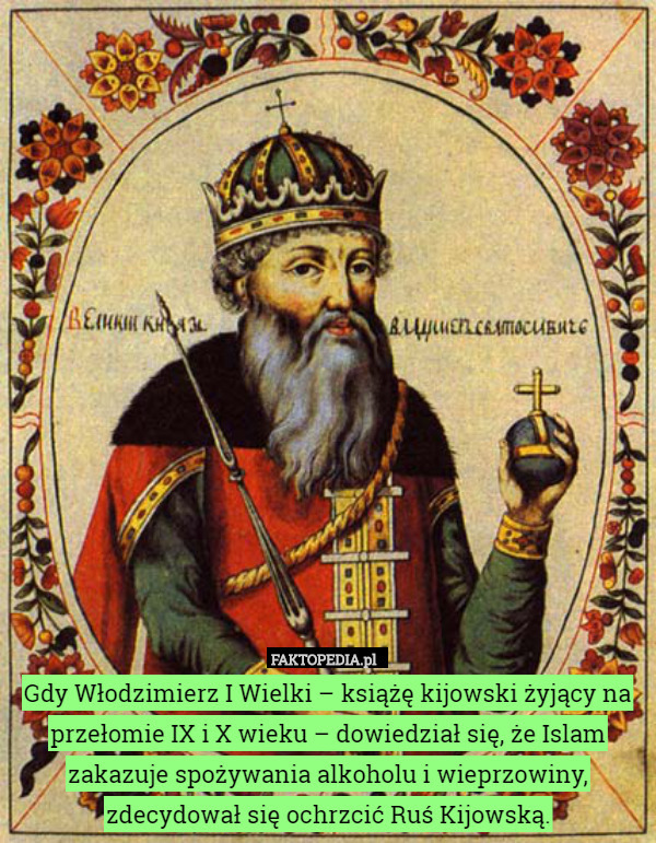 Gdy Włodzimierz I Wielki – książę kijowski żyjący na przełomie IX i X wieku – dowiedział się, że Islam zakazuje spożywania alkoholu i wieprzowiny, zdecydował się ochrzcić Ruś Kijowską. 