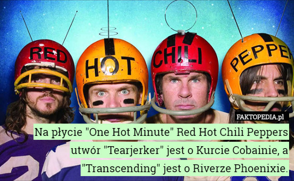 Na płycie "One Hot Minute" Red Hot Chili Peppers utwór "Tearjerker" jest o Kurcie Cobainie, a "Transcending" jest o Riverze Phoenixie. 