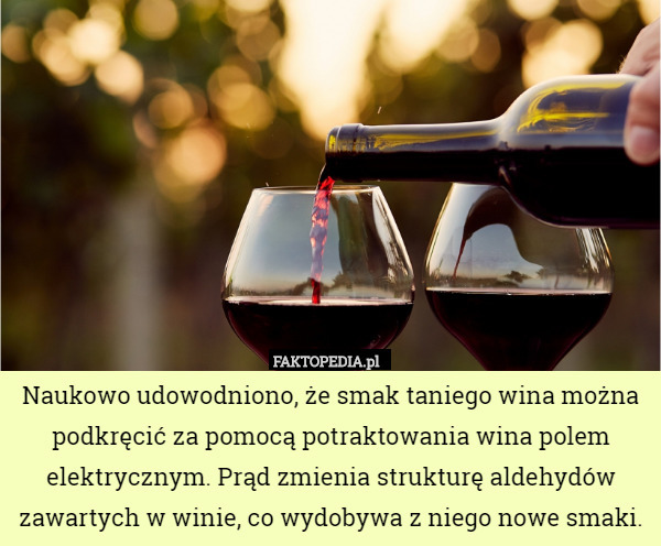 Naukowo udowodniono, że smak taniego wina można podkręcić za pomocą potraktowania wina polem elektrycznym. Prąd zmienia strukturę aldehydów zawartych w winie, co wydobywa z niego nowe smaki. 