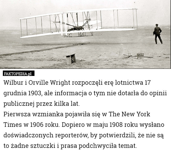 Wilbur i Orville Wright rozpoczęli erę lotnictwa 17 grudnia 1903, ale informacja o tym nie dotarła do opinii publicznej przez kilka lat.
Pierwsza wzmianka pojawiła się w The New York Times w 1906 roku. Dopiero w maju 1908 roku wysłano doświadczonych reporterów, by potwierdzili, że nie są to żadne sztuczki i prasa podchwyciła temat. 