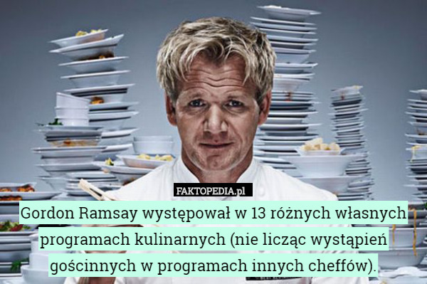 Gordon Ramsay występował w 13 różnych własnych programach kulinarnych (nie licząc wystąpień gościnnych w programach innych cheffów). 