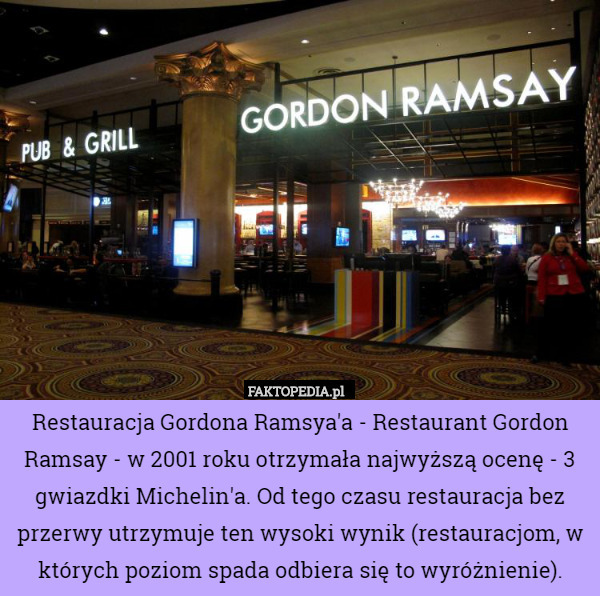 Restauracja Gordona Ramsya'a - Restaurant Gordon Ramsay - w 2001 roku otrzymała najwyższą ocenę - 3 gwiazdki Michelin'a. Od tego czasu restauracja bez przerwy utrzymuje ten wysoki wynik (restauracjom, w których poziom spada odbiera się to wyróżnienie). 