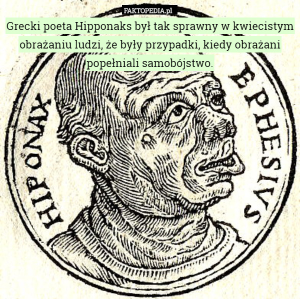 Grecki poeta Hipponaks był tak sprawny w kwiecistym obrażaniu ludzi, że były przypadki, kiedy obrażani popełniali samobójstwo. 