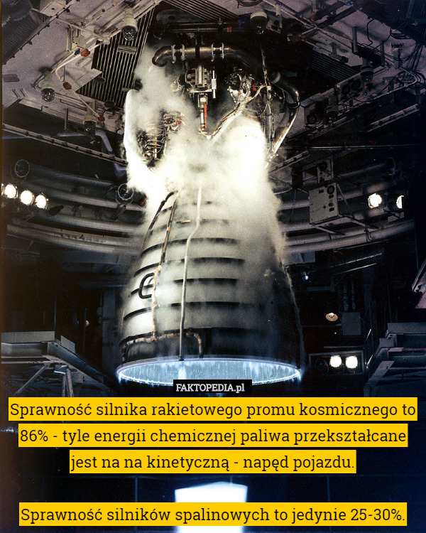 Sprawność silnika rakietowego promu kosmicznego to 86% - tyle energii chemicznej paliwa przekształcane jest na na kinetyczną - napęd pojazdu.

Sprawność silników spalinowych to jedynie 25-30%. 